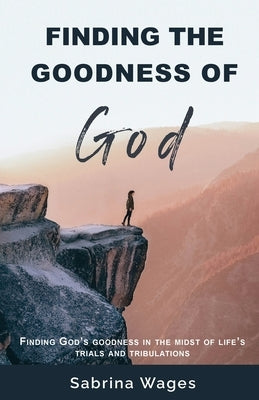 Finding the Goodness of God: Finding God's Goodness in the Midst of Life's Trials and Tribulations by Wages, Sabrina
