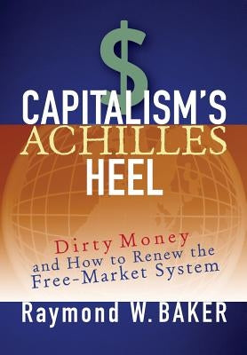 Capitalism's Achilles Heel: Dirty Money and How to Renew the Free-Market System by Baker, Raymond W.