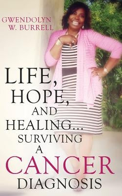 Life, Hope, and Healing...Surviving a Cancer Diagnosis by Burrell, Gwendolyn W.