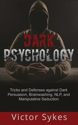 Dark Psychology: Tricks and Defenses Against Dark Persuasion, Brainwashing, NLP, and Manipulative Seduction by Sykes, Victor