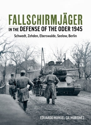 Fallschirmjäger in the Defense of the Oder 1945: Schwedt, Zehden, Eberswalde, Seelow, Berlin by Martínez, Eduardo Manuel Gil