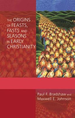 The Origins of Feasts, Fasts, and Seasons in Early Christianity by Bradshaw, Paul F.
