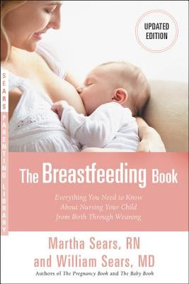 The Breastfeeding Book: Everything You Need to Know about Nursing Your Child from Birth Through Weaning by Sears, William