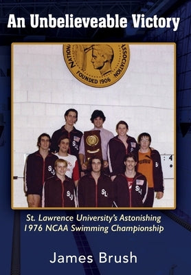 An Unbelievable Victory: St Lawrence University's Astonishing 1976 NCAA Swimming Championship by Brush, James