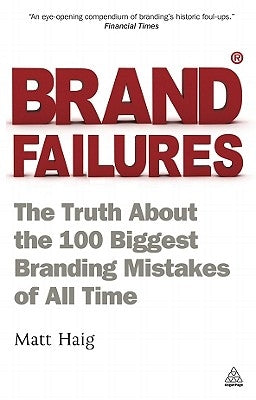 Brand Failures: The Truth about the 100 Biggest Branding Mistakes of All Time by Haig, Matt