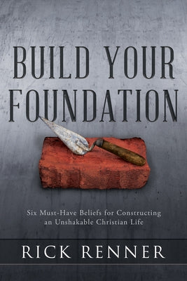 Build Your Foundation: Six Must-Have Beliefs for Constructing an Unshakable Christian Life by Renner, Rick