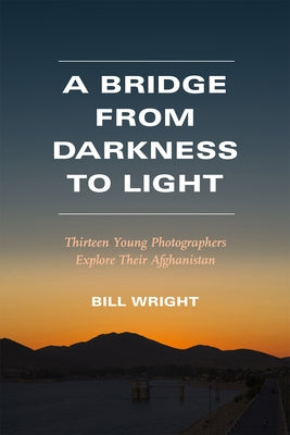 A Bridge from Darkness to Light: Thirteen Young Photographers Explore Their Afghanistan by Wright, Bill