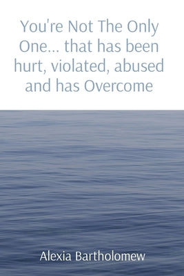 You're Not The Only One... that has been hurt, violated, abused and has Overcome by Bartholomew, Alexia
