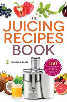 Juicing Recipes Book: 150 Healthy Juicer Recipes to Unleash the Nutritional Power of Your Juicing Machine by Mendocino Press
