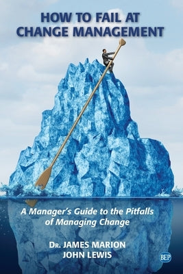 How to Fail at Change Management: A Manager's Guide to the Pitfalls of Managing Change by Marion, James