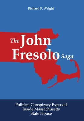 The John Fresolo Saga: Political Conspiracy Exposed Inside Massachusetts State House by Wright, Richard F.