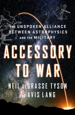 Accessory to War: The Unspoken Alliance Between Astrophysics and the Military by Tyson, Neil DeGrasse