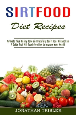Sirtfood Diet Recipes: A Guide That Will Teach You How to Improve Your Health (Activate Your Skinny Gene and Naturally Boost Your Metabolism) by Trisler, Jonathan