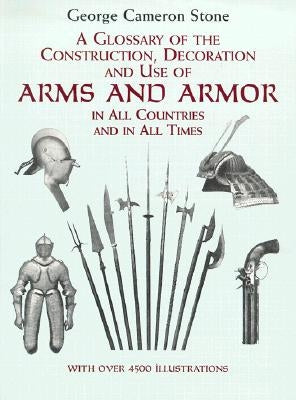 A Glossary of the Construction, Decoration and Use of Arms and Armor: In All Countries and in All Times by Stone, George Cameron