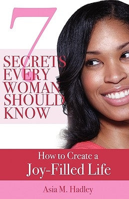 7 Secrets Every Woman Should Know: How to Create a Joy-Filled Life by Hadley, Asia