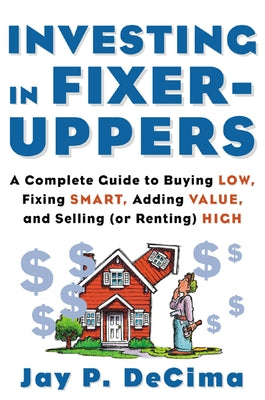 Investing in Fixer-Uppers: A Complete Guide to Buying Low, Fixing Smart, Adding Value, a Complete Guide to Buying Low, Fixing Smart, Adding Value by Decima, Jay P.