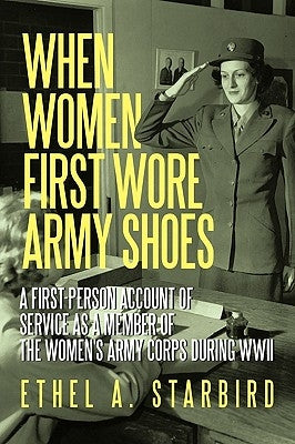 When Women First Wore Army Shoes: A First-Person Account of Service as a Member of the Women's Army Corps During WWII by Ethel a. Starbird, A. Starbird