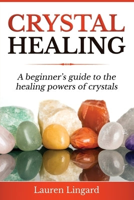 Crystal Healing: A Beginner's Guide to the Healing Powers of Crystals by Lingard, Lauren