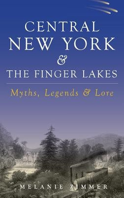 Central New York & the Finger Lakes: Myths, Legends & Lore by Zimmer, Melanie