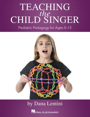 Teaching the Child Singer: Pediatric Pedagogy for Ages 5-13: Pediatric Pedagogy for Ages 5-13 by Dana Lentini