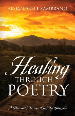 Healing Through Poetry: A Powerful Message On My Struggles by Zambrano, Alejandro J.