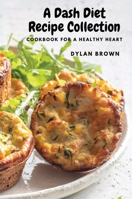 A Dash Diet Recipe Collection: Cookbook for a Healthy Heart by Dylan Brown