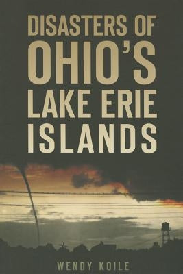Disasters of Ohio's Lake Erie Islands by Koile, Wendy