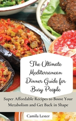 The Ultimate Mediterranean Dinner Guide for Busy People: Super Affordable Recipes to Boost Your Metabolism and Get Back in Shape by Lester, Camila