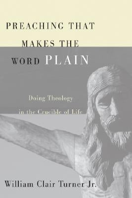 Preaching That Makes the Word Plain: Doing Theology in the Crucible of Life by Turner, William Clair Jr.