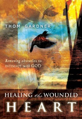 Healing the Wounded Heart: Removing Obstacles to Intimacy with God by Gardner, Thom