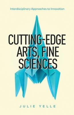 Cutting-Edge Arts, Fine Sciences: Interdisciplinary Approaches to Innovation by Yelle, Julie