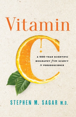 Vitamin C: A 500-Year Scientific Biography from Scurvy to Pseudoscience by Sagar, Stephen M.