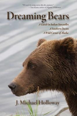 Dreaming Bears: A Gwich'in Indian Storyteller, a Southern Doctor, a Wild Corner of Alaska by Holloway, J. Michael