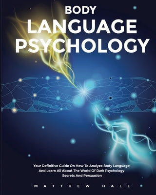 Body Language Psychology: Your Definitive Guide On How To Analyze Body Language And Learn All About The World Of Dark Psychology Secrets And Per by Hall, Matthew