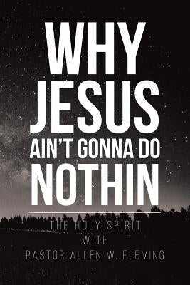 Why Jesus Ain't Gonna Do Nothin by Fleming, Pastor Allen W.