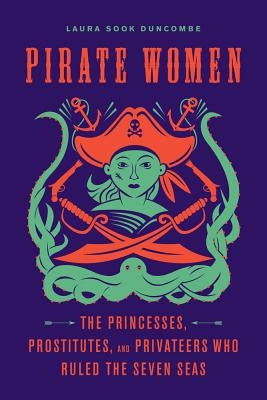 Pirate Women: The Princesses, Prostitutes, and Privateers Who Ruled the Seven Seas by Duncombe, Laura Sook
