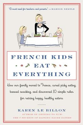 French Kids Eat Everything: How Our Family Moved to France, Cured Picky Eating, Banned Snacking, and Discovered 10 Simple Rules for Raising Happy, by Le Billon, Karen