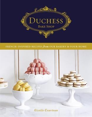 Duchess Bake Shop: French-Inspired Recipes from Our Bakery to Your Home by Courteau, Giselle