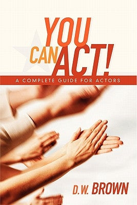 You Can Act!: A Complete Guide for Actors by Brown, D. W.