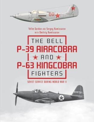 The Bell P-39 Airacobra and P-63 Kingcobra Fighters: Soviet Service During World War II by Gordon, Yefim