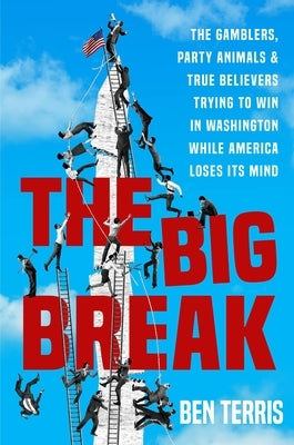 The Big Break: The Gamblers, Party Animals, and True Believers Trying to Win in Washington While America Loses Its Mind by Terris, Ben