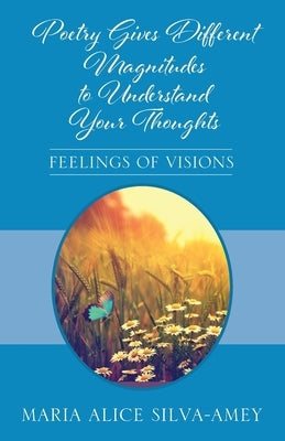 Poetry Gives Different Magnitudes to Understand Your Thoughts: Feelings of Visions by Silva-Amey, Maria Alice