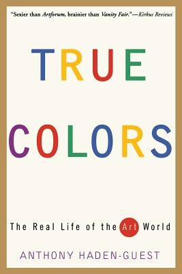 True Colors: The Real Life of the Art World by Haden-Guest, Anthony