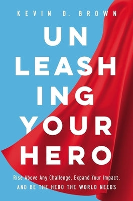 Unleashing Your Hero: Rise Above Any Challenge, Expand Your Impact, and Be the Hero the World Needs by Brown, Kevin D.