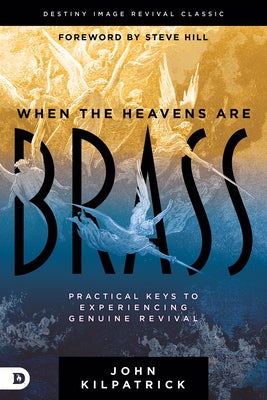 When the Heavens Are Brass: Practical Keys to Experiencing Genuine Revival by Kilpatrick, John