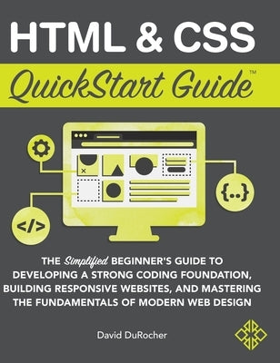 HTML & CSS QuickStart Guide: The Simplified Beginners Guide to Developing a Strong Coding Foundation, Building Responsive Websites, and Mastering t by Durocher, David
