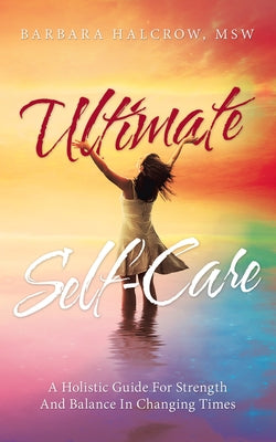 Ultimate Self-Care: A Holistic Guide for Strength and Balance in Changing Times by Halcrow Msw, Barbara