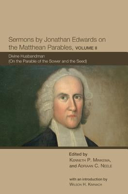 Sermons by Jonathan Edwards on the Matthean Parables, Volume II: Divine Husbandman (on the Parable of the Sower and the Seed) by Edwards, Jonathan