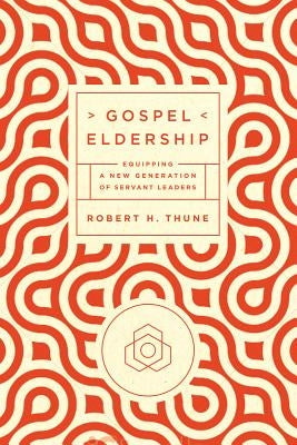 Gospel Eldership: Equipping a New Generation of Servant Leaders by Thune, Robert H.