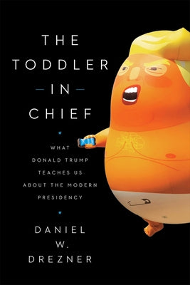 The Toddler in Chief: What Donald Trump Teaches Us about the Modern Presidency by Drezner, Daniel W.